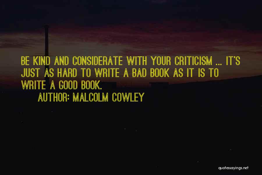 Malcolm Cowley Quotes: Be Kind And Considerate With Your Criticism ... It's Just As Hard To Write A Bad Book As It Is