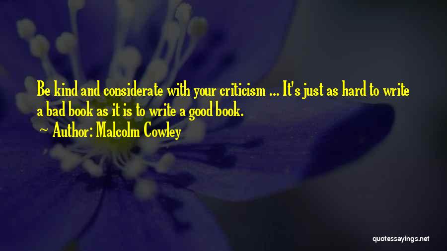 Malcolm Cowley Quotes: Be Kind And Considerate With Your Criticism ... It's Just As Hard To Write A Bad Book As It Is