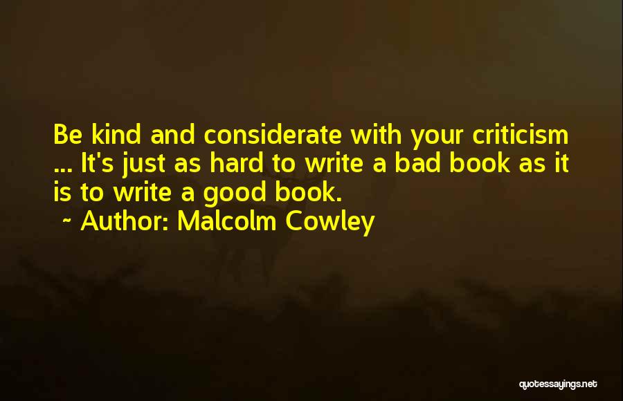Malcolm Cowley Quotes: Be Kind And Considerate With Your Criticism ... It's Just As Hard To Write A Bad Book As It Is