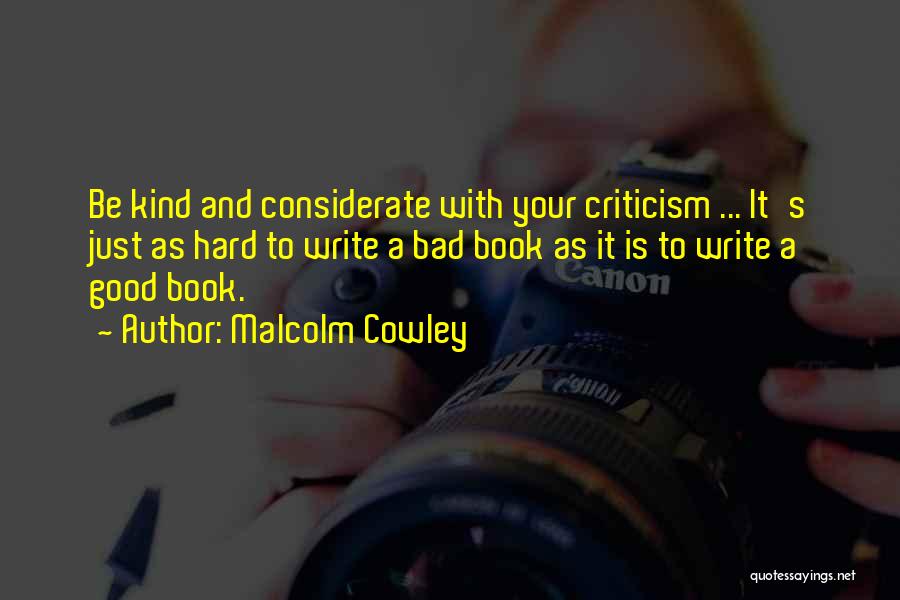 Malcolm Cowley Quotes: Be Kind And Considerate With Your Criticism ... It's Just As Hard To Write A Bad Book As It Is