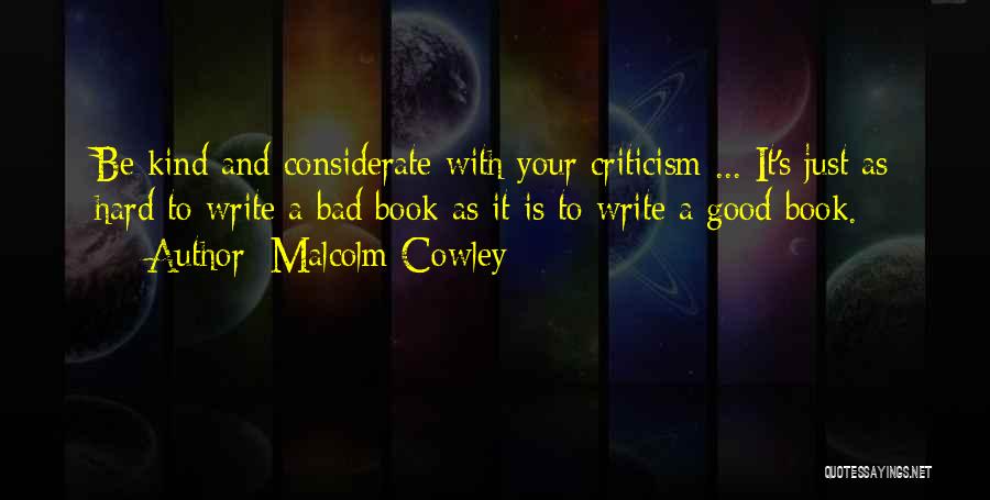 Malcolm Cowley Quotes: Be Kind And Considerate With Your Criticism ... It's Just As Hard To Write A Bad Book As It Is