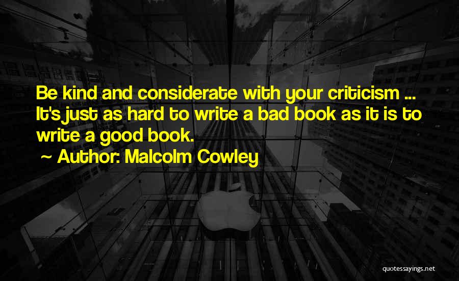 Malcolm Cowley Quotes: Be Kind And Considerate With Your Criticism ... It's Just As Hard To Write A Bad Book As It Is