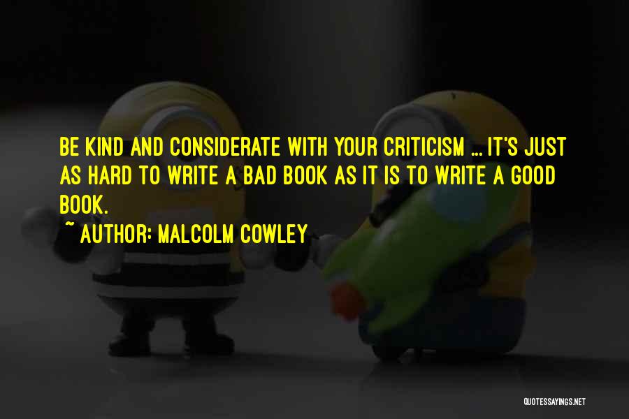 Malcolm Cowley Quotes: Be Kind And Considerate With Your Criticism ... It's Just As Hard To Write A Bad Book As It Is
