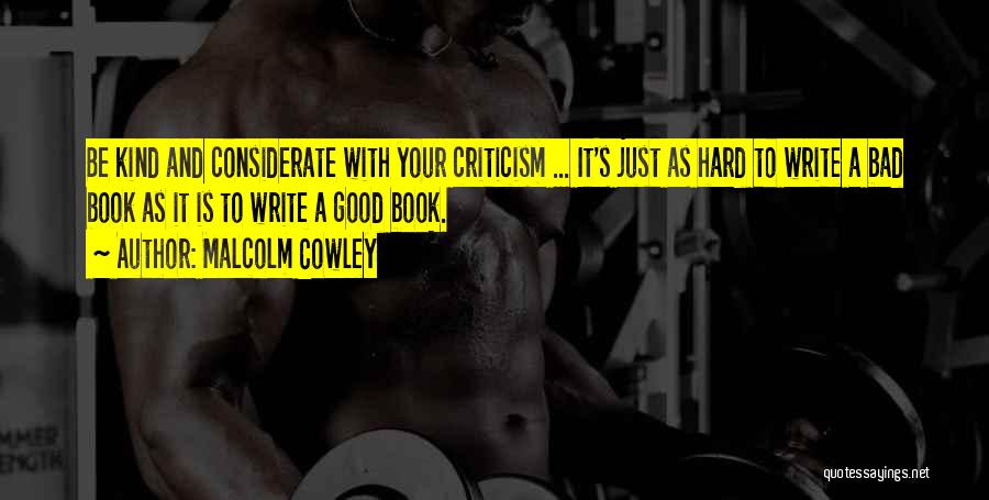 Malcolm Cowley Quotes: Be Kind And Considerate With Your Criticism ... It's Just As Hard To Write A Bad Book As It Is