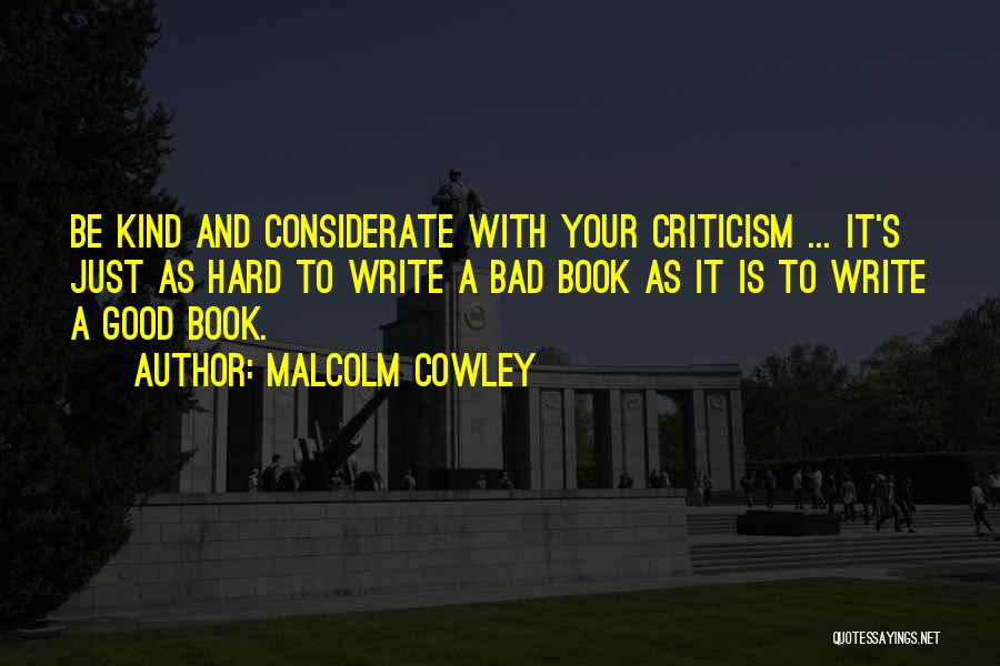 Malcolm Cowley Quotes: Be Kind And Considerate With Your Criticism ... It's Just As Hard To Write A Bad Book As It Is