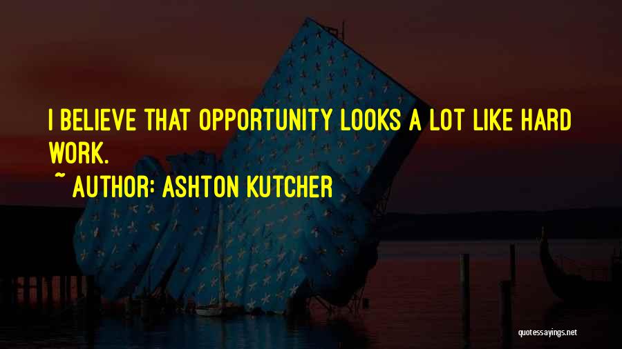 Ashton Kutcher Quotes: I Believe That Opportunity Looks A Lot Like Hard Work.