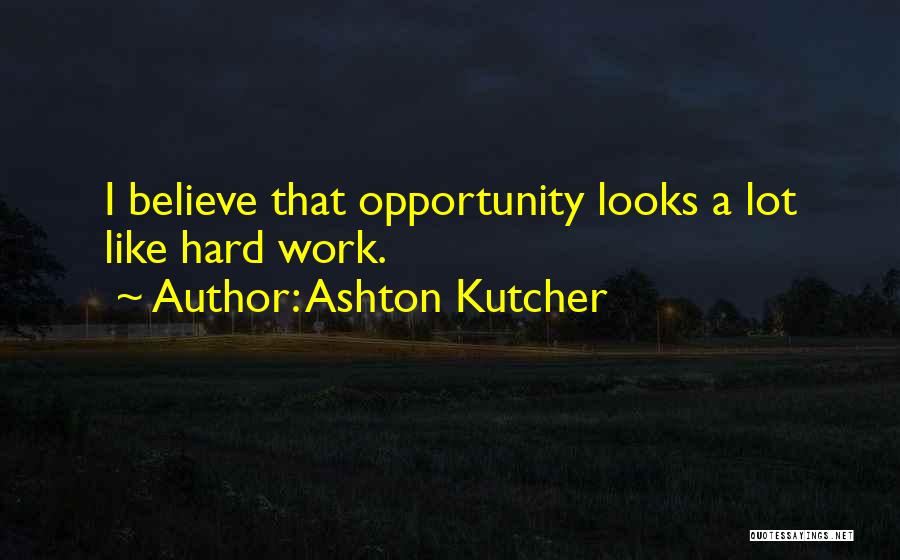 Ashton Kutcher Quotes: I Believe That Opportunity Looks A Lot Like Hard Work.