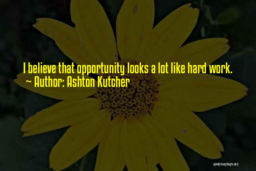 Ashton Kutcher Quotes: I Believe That Opportunity Looks A Lot Like Hard Work.