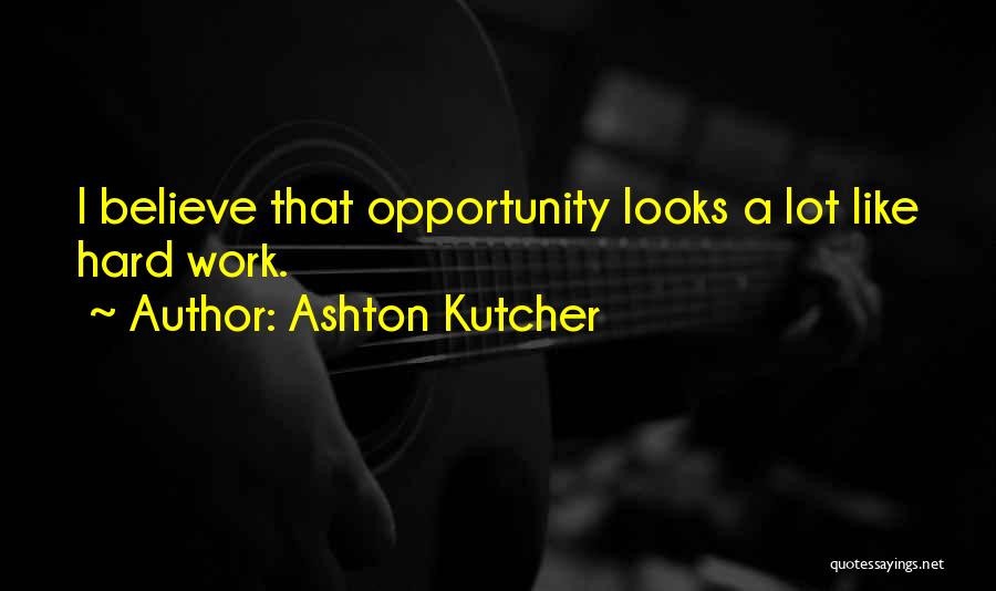 Ashton Kutcher Quotes: I Believe That Opportunity Looks A Lot Like Hard Work.