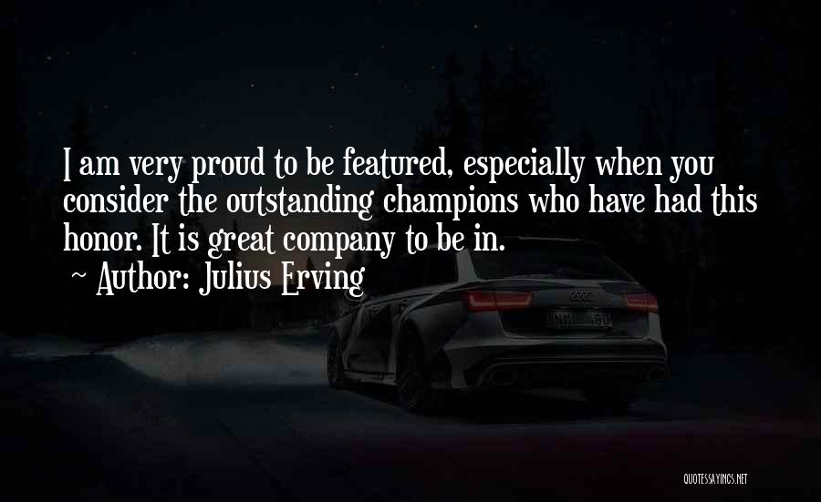 Julius Erving Quotes: I Am Very Proud To Be Featured, Especially When You Consider The Outstanding Champions Who Have Had This Honor. It