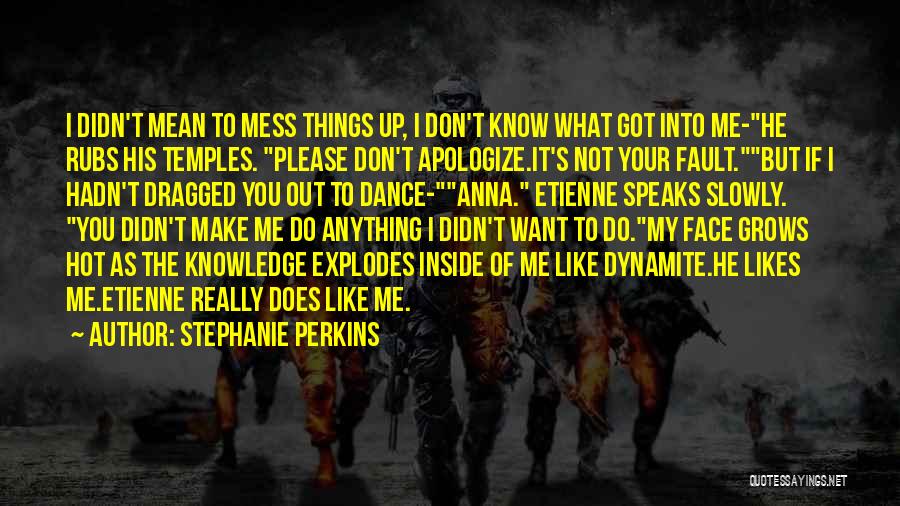 Stephanie Perkins Quotes: I Didn't Mean To Mess Things Up, I Don't Know What Got Into Me-he Rubs His Temples. Please Don't Apologize.it's