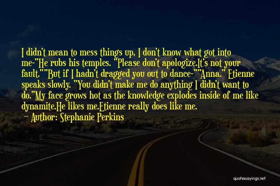 Stephanie Perkins Quotes: I Didn't Mean To Mess Things Up, I Don't Know What Got Into Me-he Rubs His Temples. Please Don't Apologize.it's