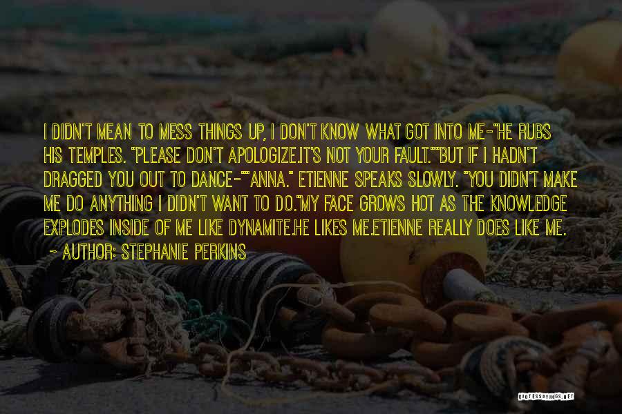 Stephanie Perkins Quotes: I Didn't Mean To Mess Things Up, I Don't Know What Got Into Me-he Rubs His Temples. Please Don't Apologize.it's