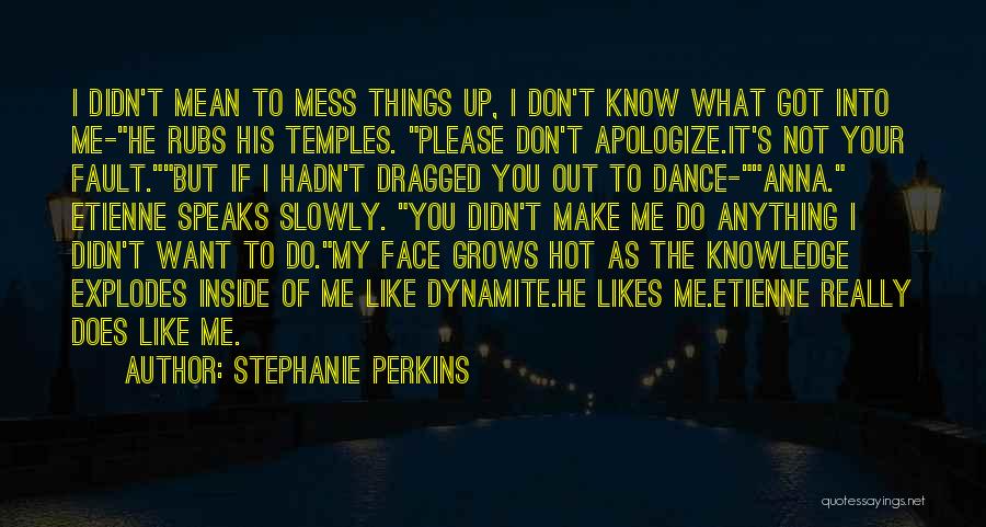 Stephanie Perkins Quotes: I Didn't Mean To Mess Things Up, I Don't Know What Got Into Me-he Rubs His Temples. Please Don't Apologize.it's