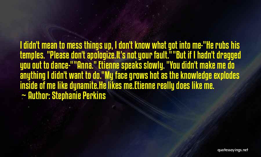Stephanie Perkins Quotes: I Didn't Mean To Mess Things Up, I Don't Know What Got Into Me-he Rubs His Temples. Please Don't Apologize.it's