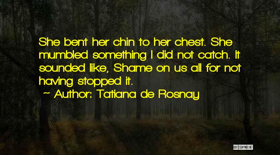 Tatiana De Rosnay Quotes: She Bent Her Chin To Her Chest. She Mumbled Something I Did Not Catch. It Sounded Like, Shame On Us