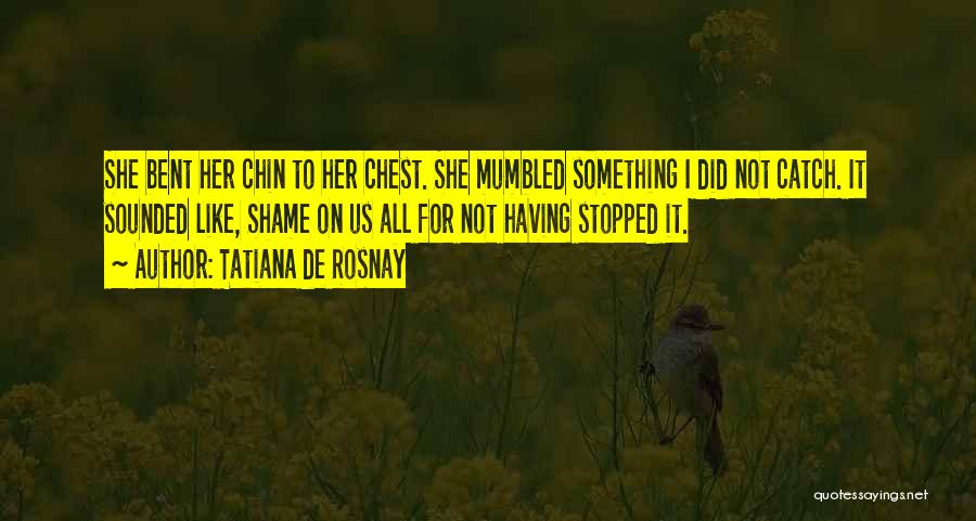 Tatiana De Rosnay Quotes: She Bent Her Chin To Her Chest. She Mumbled Something I Did Not Catch. It Sounded Like, Shame On Us