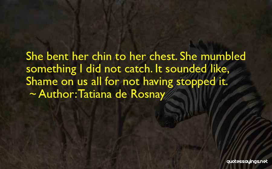 Tatiana De Rosnay Quotes: She Bent Her Chin To Her Chest. She Mumbled Something I Did Not Catch. It Sounded Like, Shame On Us
