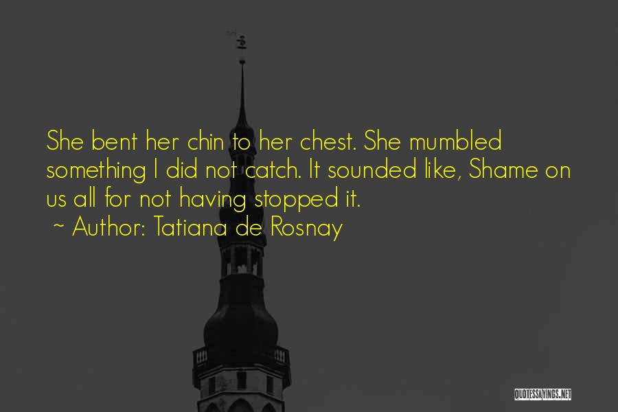Tatiana De Rosnay Quotes: She Bent Her Chin To Her Chest. She Mumbled Something I Did Not Catch. It Sounded Like, Shame On Us