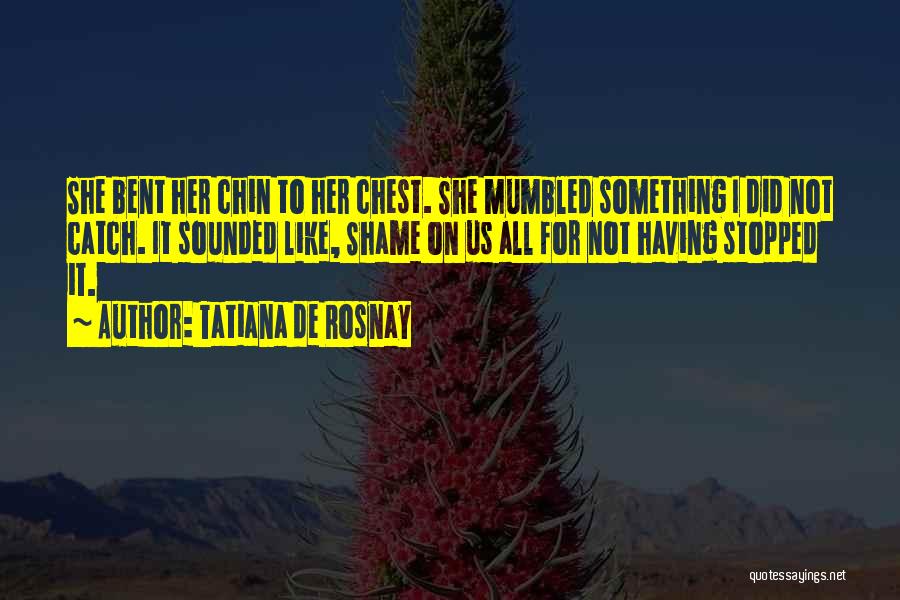 Tatiana De Rosnay Quotes: She Bent Her Chin To Her Chest. She Mumbled Something I Did Not Catch. It Sounded Like, Shame On Us