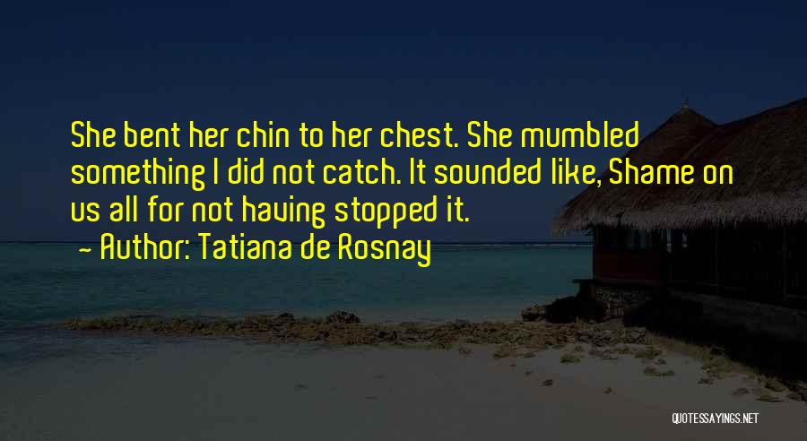 Tatiana De Rosnay Quotes: She Bent Her Chin To Her Chest. She Mumbled Something I Did Not Catch. It Sounded Like, Shame On Us