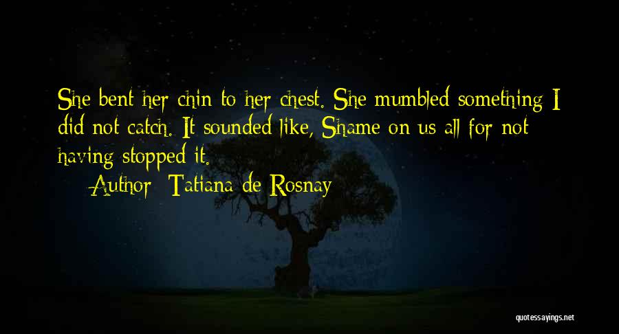 Tatiana De Rosnay Quotes: She Bent Her Chin To Her Chest. She Mumbled Something I Did Not Catch. It Sounded Like, Shame On Us
