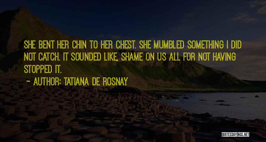 Tatiana De Rosnay Quotes: She Bent Her Chin To Her Chest. She Mumbled Something I Did Not Catch. It Sounded Like, Shame On Us