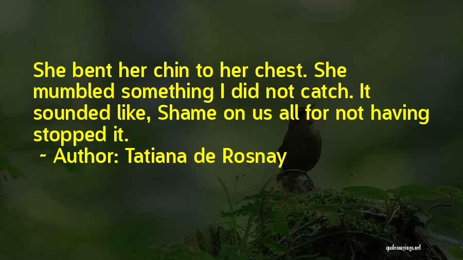 Tatiana De Rosnay Quotes: She Bent Her Chin To Her Chest. She Mumbled Something I Did Not Catch. It Sounded Like, Shame On Us