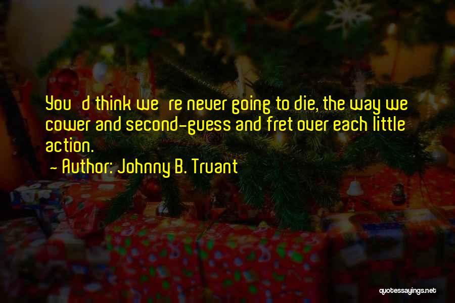 Johnny B. Truant Quotes: You'd Think We're Never Going To Die, The Way We Cower And Second-guess And Fret Over Each Little Action.