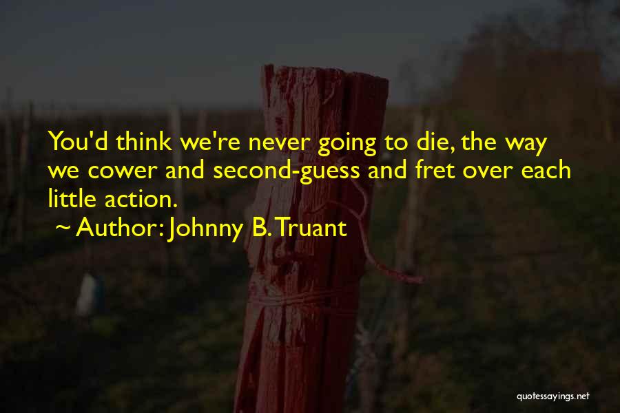 Johnny B. Truant Quotes: You'd Think We're Never Going To Die, The Way We Cower And Second-guess And Fret Over Each Little Action.