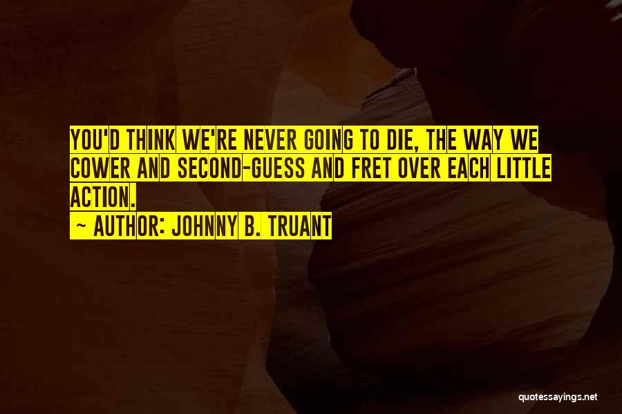 Johnny B. Truant Quotes: You'd Think We're Never Going To Die, The Way We Cower And Second-guess And Fret Over Each Little Action.