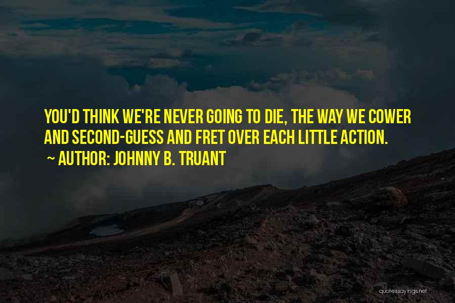 Johnny B. Truant Quotes: You'd Think We're Never Going To Die, The Way We Cower And Second-guess And Fret Over Each Little Action.