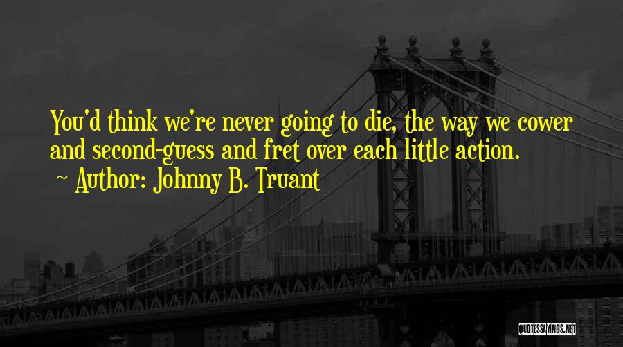 Johnny B. Truant Quotes: You'd Think We're Never Going To Die, The Way We Cower And Second-guess And Fret Over Each Little Action.