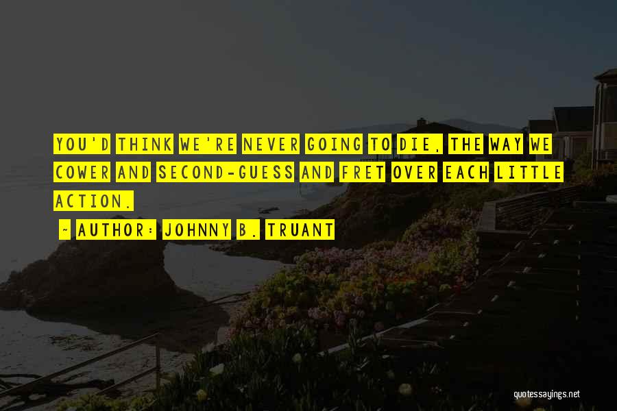 Johnny B. Truant Quotes: You'd Think We're Never Going To Die, The Way We Cower And Second-guess And Fret Over Each Little Action.