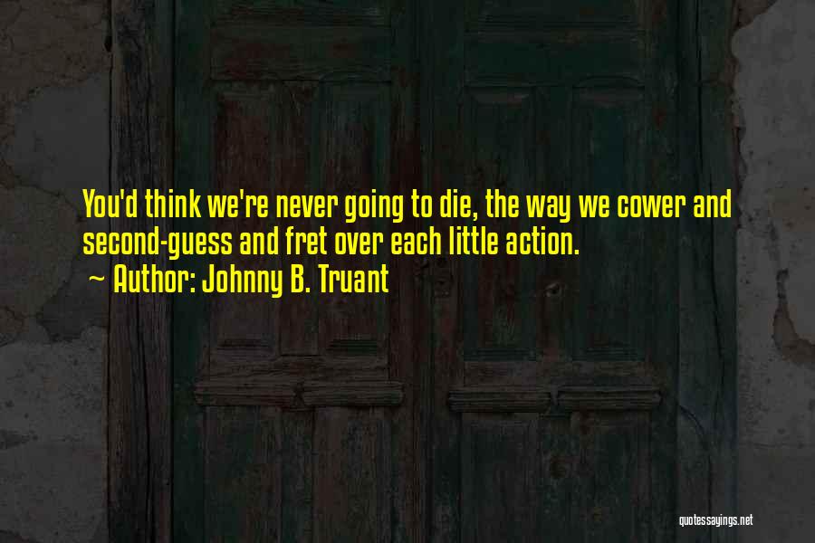 Johnny B. Truant Quotes: You'd Think We're Never Going To Die, The Way We Cower And Second-guess And Fret Over Each Little Action.
