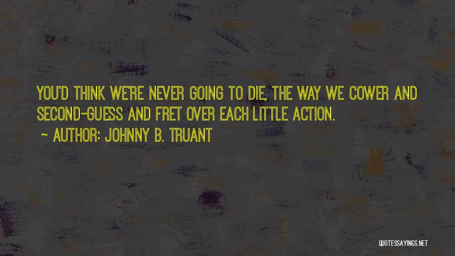 Johnny B. Truant Quotes: You'd Think We're Never Going To Die, The Way We Cower And Second-guess And Fret Over Each Little Action.