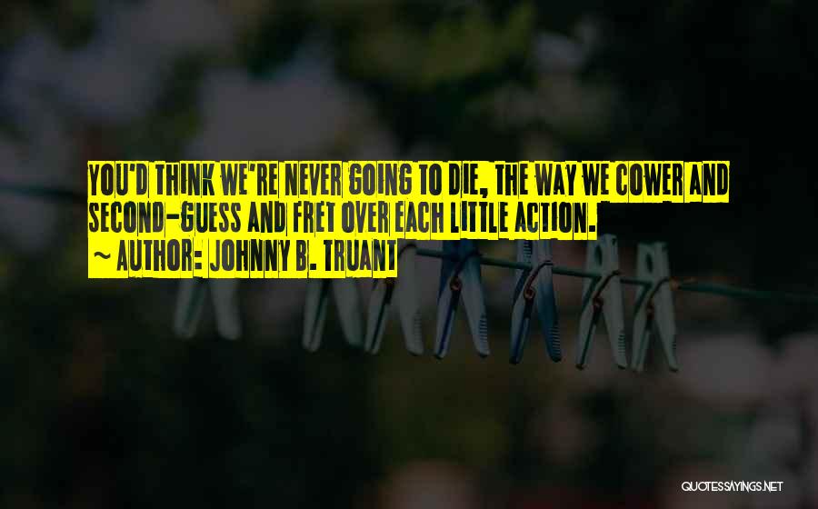 Johnny B. Truant Quotes: You'd Think We're Never Going To Die, The Way We Cower And Second-guess And Fret Over Each Little Action.