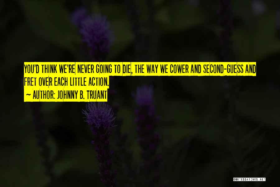 Johnny B. Truant Quotes: You'd Think We're Never Going To Die, The Way We Cower And Second-guess And Fret Over Each Little Action.