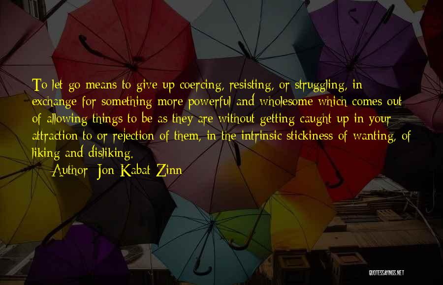 Jon Kabat-Zinn Quotes: To Let Go Means To Give Up Coercing, Resisting, Or Struggling, In Exchange For Something More Powerful And Wholesome Which