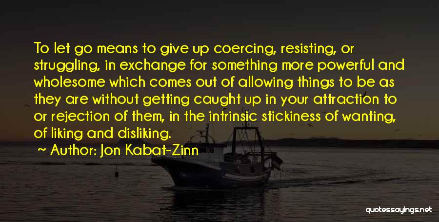 Jon Kabat-Zinn Quotes: To Let Go Means To Give Up Coercing, Resisting, Or Struggling, In Exchange For Something More Powerful And Wholesome Which