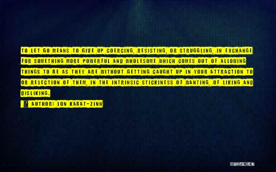 Jon Kabat-Zinn Quotes: To Let Go Means To Give Up Coercing, Resisting, Or Struggling, In Exchange For Something More Powerful And Wholesome Which