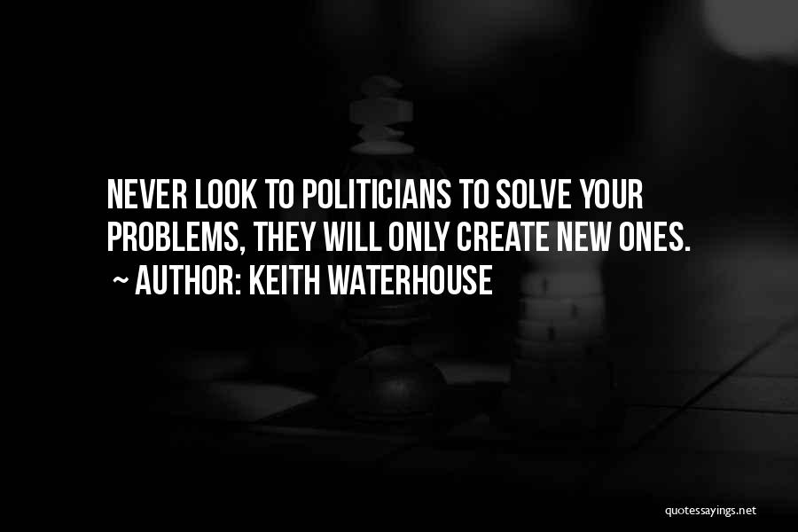 Keith Waterhouse Quotes: Never Look To Politicians To Solve Your Problems, They Will Only Create New Ones.