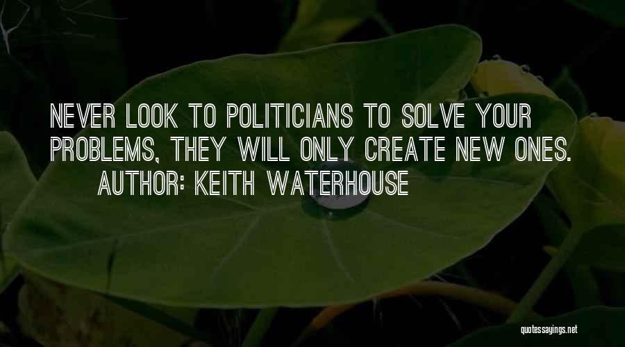 Keith Waterhouse Quotes: Never Look To Politicians To Solve Your Problems, They Will Only Create New Ones.