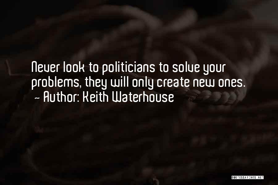 Keith Waterhouse Quotes: Never Look To Politicians To Solve Your Problems, They Will Only Create New Ones.