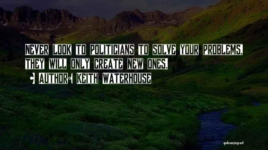 Keith Waterhouse Quotes: Never Look To Politicians To Solve Your Problems, They Will Only Create New Ones.