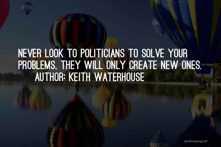 Keith Waterhouse Quotes: Never Look To Politicians To Solve Your Problems, They Will Only Create New Ones.