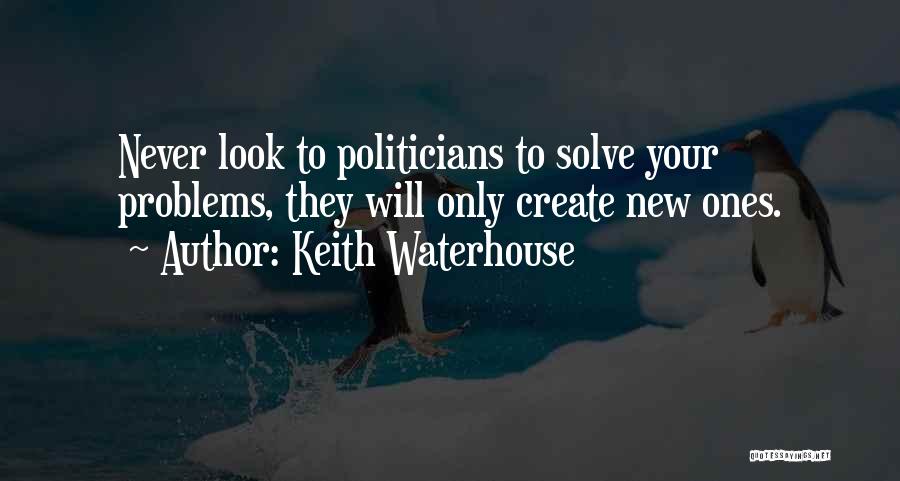 Keith Waterhouse Quotes: Never Look To Politicians To Solve Your Problems, They Will Only Create New Ones.