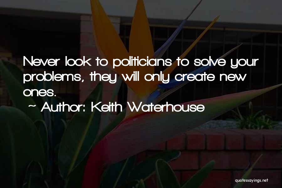 Keith Waterhouse Quotes: Never Look To Politicians To Solve Your Problems, They Will Only Create New Ones.