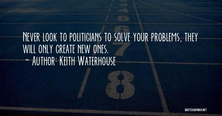 Keith Waterhouse Quotes: Never Look To Politicians To Solve Your Problems, They Will Only Create New Ones.