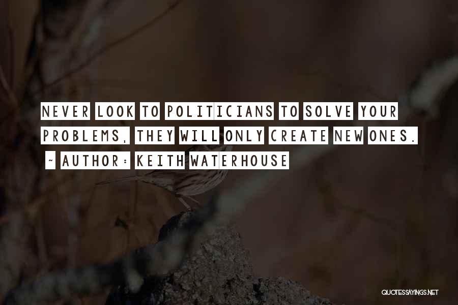 Keith Waterhouse Quotes: Never Look To Politicians To Solve Your Problems, They Will Only Create New Ones.